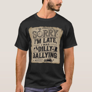 Sorry I'm late, I was dilly dallying T-Shirt