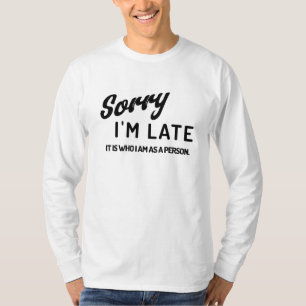 Sorry I'm late. It is who I am as a person. T-Shirt