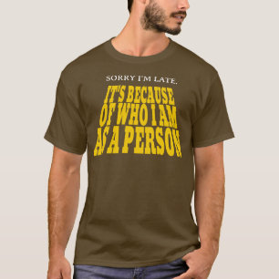 Sorry Im late Its because of who I am as a person T-Shirt