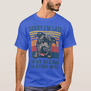 Sorry I'm Late My Dog Was Sitting On Me Pit Bull D T-Shirt