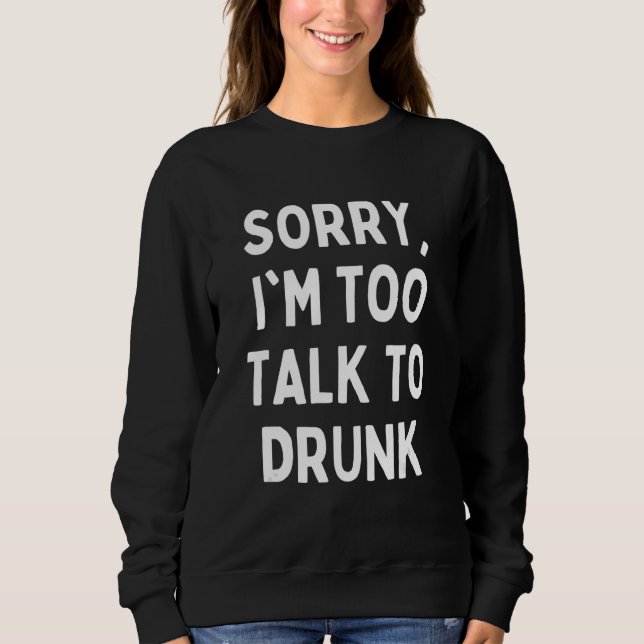 Sorry I'm Too Talk To Drunk  Sarcastic Drinking Qu Sweatshirt (Front)