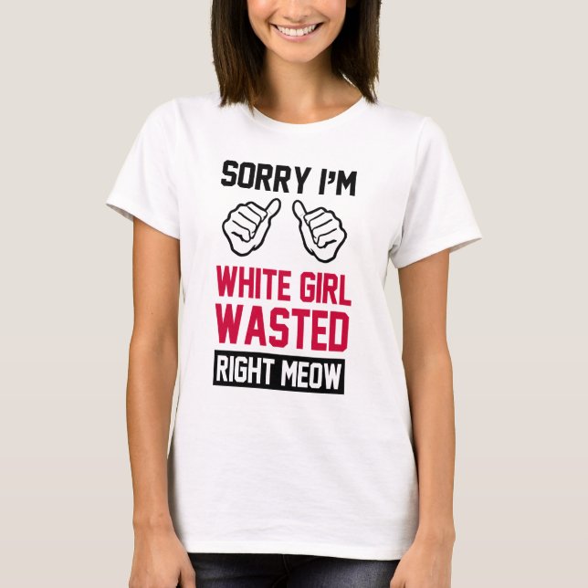 sorry i'm white girl wasted right meow T-Shirt (Front)