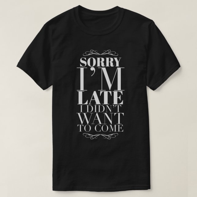 Sorry Iu2019m Late I Didnu2019t Want To Come  T-Shirt (Design Front)