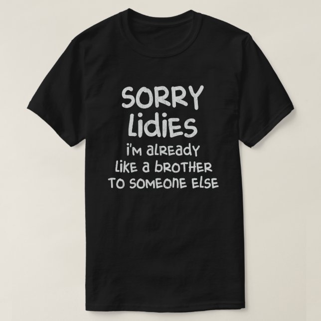 Sorry Ladies I'm Already Like A Brother To Someone T-Shirt (Design Front)