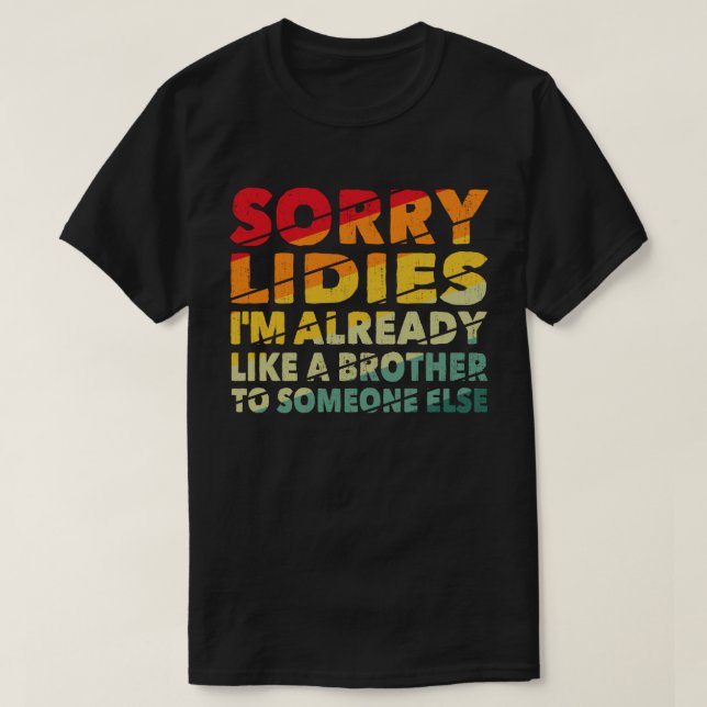 Sorry Ladies I'm Already Like A Brother To Someone T-Shirt (Design Front)