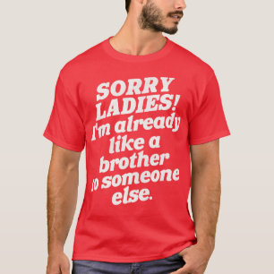Sorry Ladies Im Already Like a Brother To Someone T-Shirt