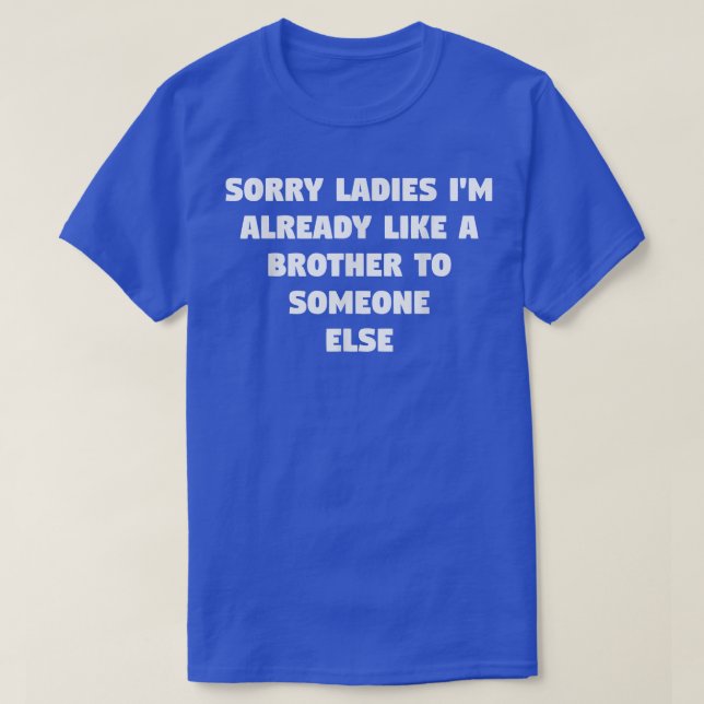 Sorry Ladies I'm Already Like A Brother To Someone T-Shirt (Design Front)