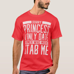 Sorry Princess I only Date Women who Might Stab Me T-Shirt