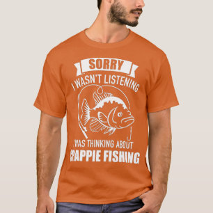 Sorry wasnt listening I was thinking about crappie T-Shirt
