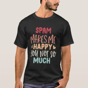 Spam Makes Me Happy You Not So Much Funny Spam T-Shirt