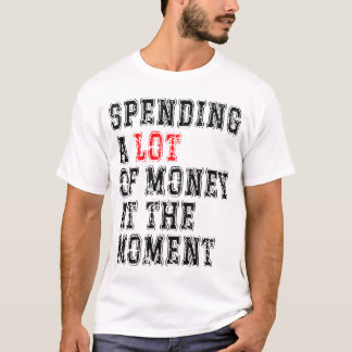 Spending A Lot Of Money At The Moment  T-Shirt