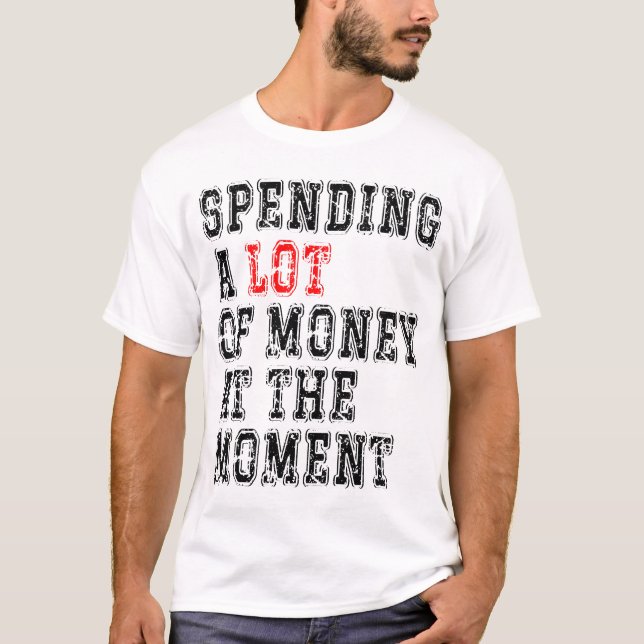 Spending A Lot Of Money At The Moment  T-Shirt (Front)