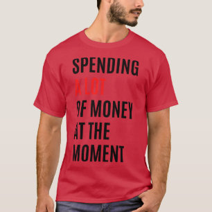 Spending a lot of money at the moment TShirt