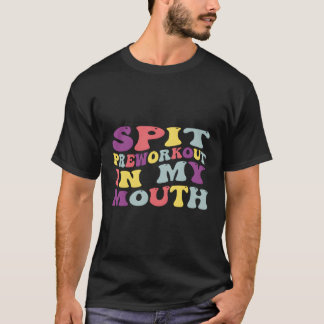 Spit Preworkout In My Mouth Gym T-Shirt