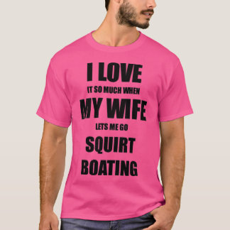 Squirt Boating Funny Gift Idea For Husband I Love  T-Shirt