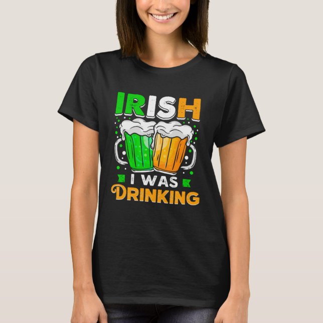 St Patricks Day Irish I was Drinking  Want To Be D T-Shirt (Front)