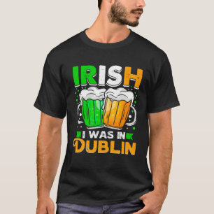 St Patricks Day Irish I Was In Dublin  Paddys Day T-Shirt
