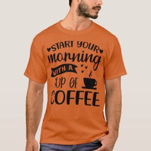 Start Your Morning With A Cup Of Coffee Funny T-Shirt