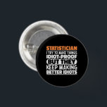 Statistician I Try To Make Things Funny Quote Cool 3 Cm Round Badge<br><div class="desc">Funny Statistician Sayings "Statistician I Try To Make Things Idiot Proof But They Keep Making Better Idiots". Grab this Funny Statistician design as a funny gifts for an awesome mum,  dad or friend.</div>
