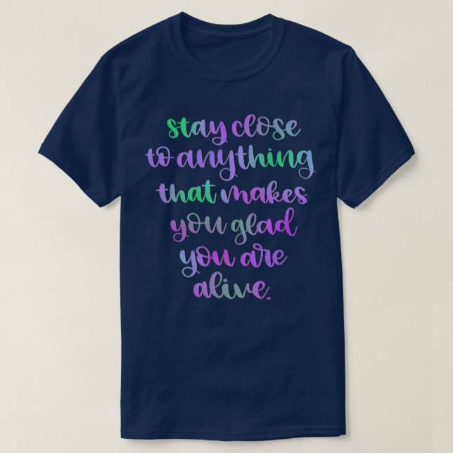 Stay Close To Anything That Makes You Glad You Are T-Shirt (Design Front)