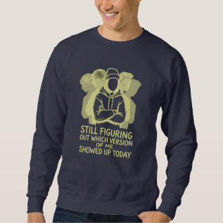 STILL FIGURING OUT WHICH VERSION OF ME SHOWED UP SWEATSHIRT