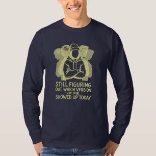 STILL FIGURING OUT WHICH VERSION OF ME SHOWED UP T-Shirt
