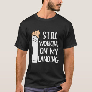 Still Working On My Landing Arm Fracture 1 T-Shirt