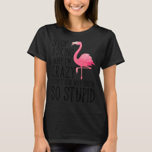 Stop Asking Why I'm Crazy Flamingo Stupid Pink  Wo T-Shirt