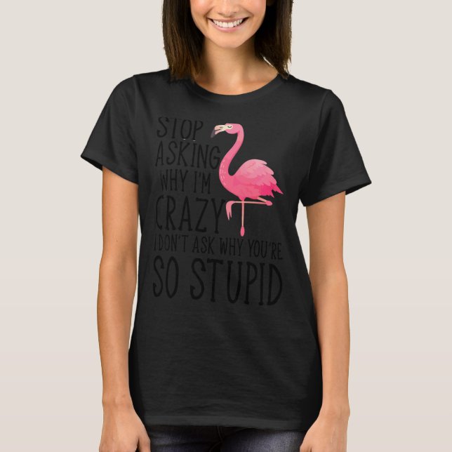 Stop Asking Why I'm Crazy Flamingo Stupid Pink  Wo T-Shirt (Front)
