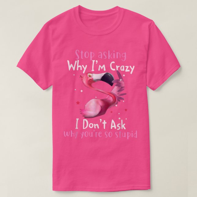 stop asking why i'm crazy i don't ask flamingo fun T-Shirt (Design Front)