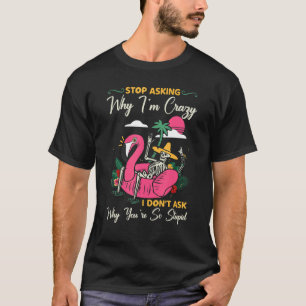 Stop Asking Why I'm Crazy I Don't Ask Stupid  Flam T-Shirt