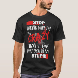 Stop Asking Why I'm Crazy I Donu2019t Ask Why Youu T-Shirt