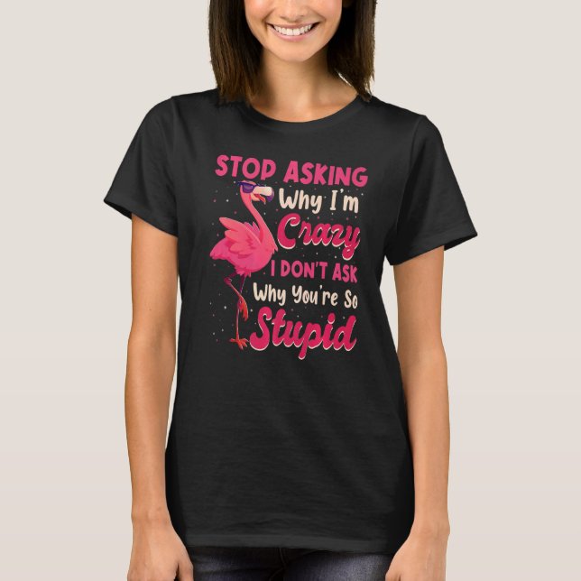 Stop Asking Why I'm Crazy I Donu2019t Ask Why Youu T-Shirt (Front)