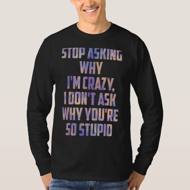 Stop Asking Why Iu2019m Crazy I Donu2019t Ask Why  T-Shirt (Front)