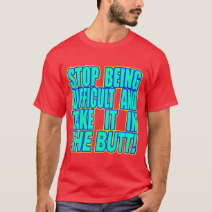 Stop Being Difficult And... -- T-Shirt