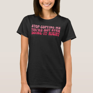 Stop Copying Me You re Not Even Doing It Right Fun T-Shirt