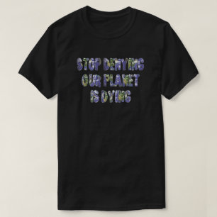 STOP DENYING OUR PLANET IS DYING T-Shirt