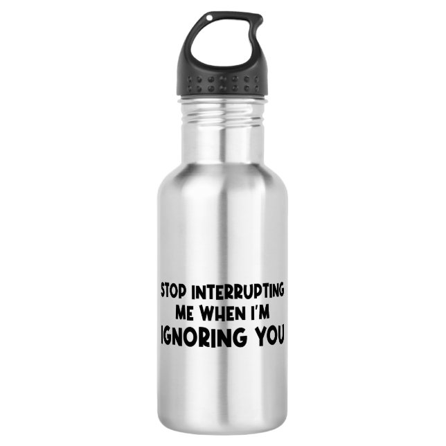 Stop Interrupting Me When I'm Ignoring You 532 Ml Water Bottle (Front)