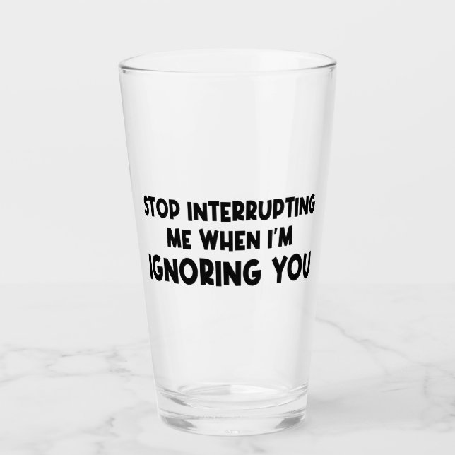 Stop Interrupting Me When I'm Ignoring You Glass (Front)