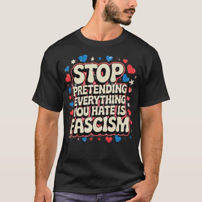 STOP Pretending EVERYTHING YOU HATE IS FASCISM T-Shirt (Front)