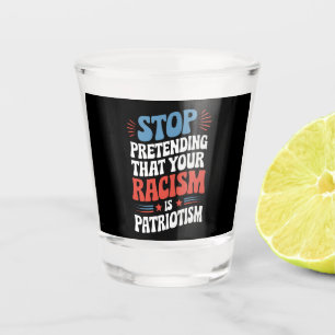 Stop Pretending Your Racism is Patriotism  Shot Glass