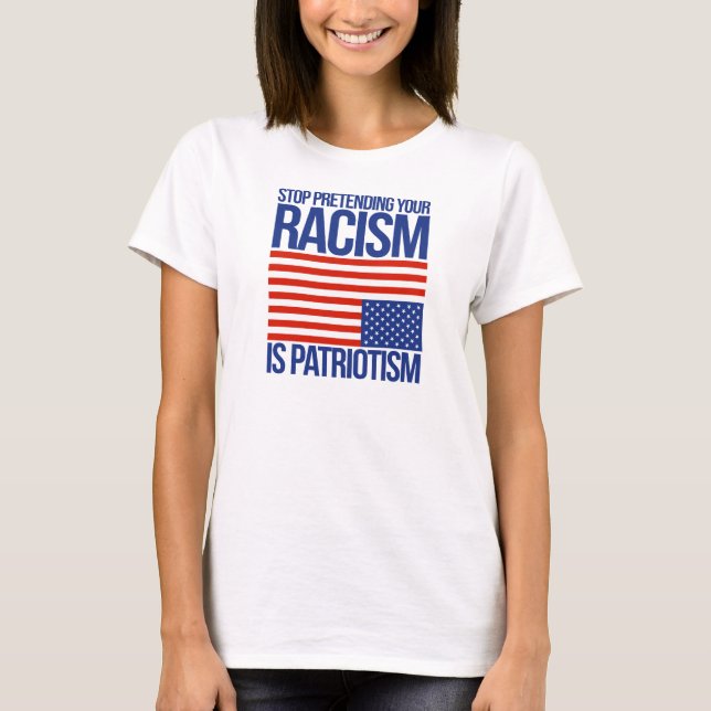 Stop Pretending your Racism is Patriotism - T-Shirt (Front)