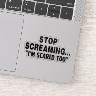 Stop screaming I'm scared too,