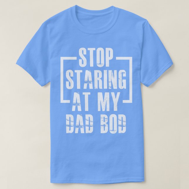 Stop Staring At My Dad Bod T-Shirt (Design Front)