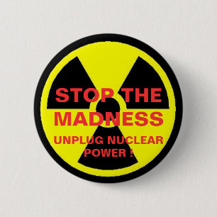 STOP THE MADNESS UNPLUG NUCLEAR POWER ! 6 CM ROUND BADGE