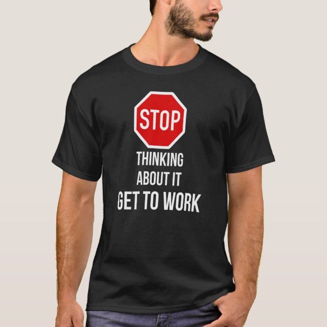 Stop Thinking About It Get To Work  Stop Sign T-Shirt (Front)