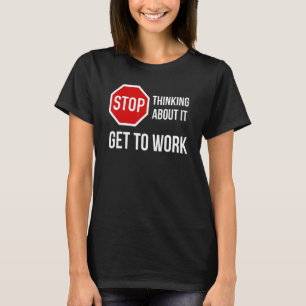 Stop Thinking About It Get To Work Stop Sign T-Shirt