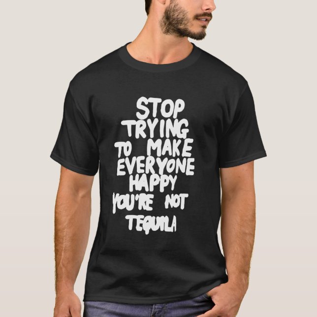 Stop Trying To Make Everyone Happy You're Not Tequ T-Shirt (Front)