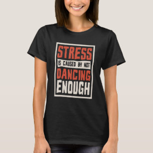 Stress Is Caused By Not Dancing Enough Choreograph T-Shirt