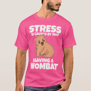 Stress Is Caused By Not Having A Wombat T-Shirt